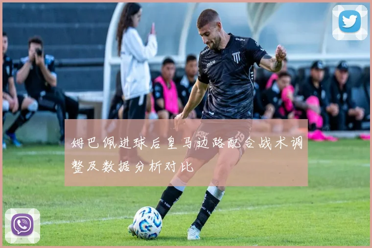 姆巴佩进球后皇马边路配合战术调整及数据分析对比